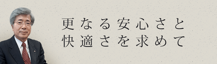 更なる安心さと快適さを求めて