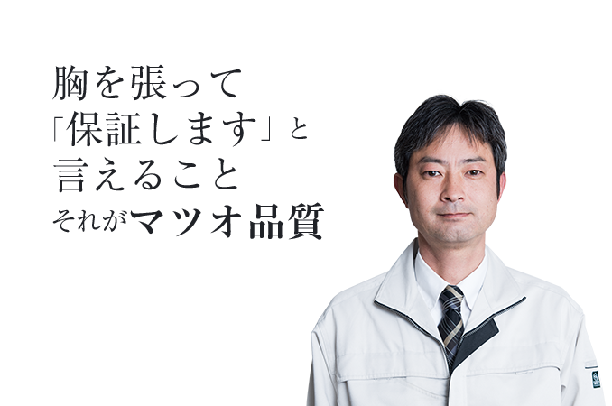 胸を張って「保証します」と言えることそれがマツオ品質